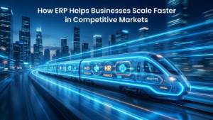 How ERP Helps Businesses Scale Faster in Competitive Markets